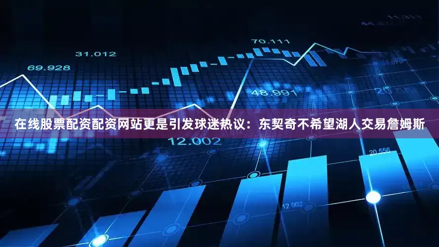 在线股票配资配资网站更是引发球迷热议：东契奇不希望湖人交易詹姆斯
