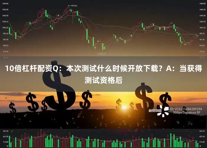 10倍杠杆配资Q：本次测试什么时候开放下载？A：当获得测试资格后