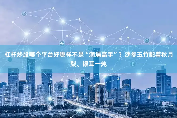 杠杆炒股哪个平台好哪样不是“润燥高手”？沙参玉竹配着秋月梨、银耳一炖