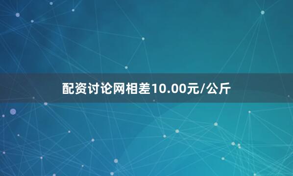 配资讨论网相差10.00元/公斤