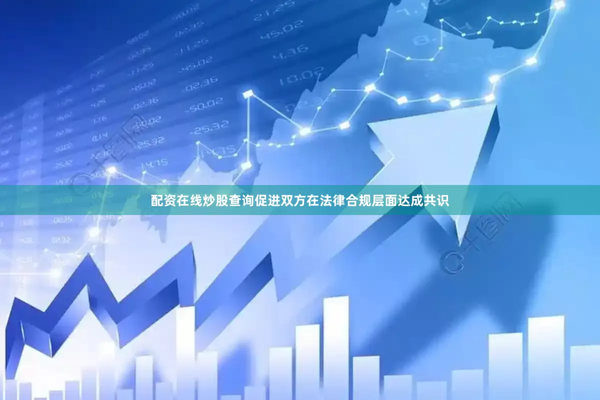配资在线炒股查询促进双方在法律合规层面达成共识