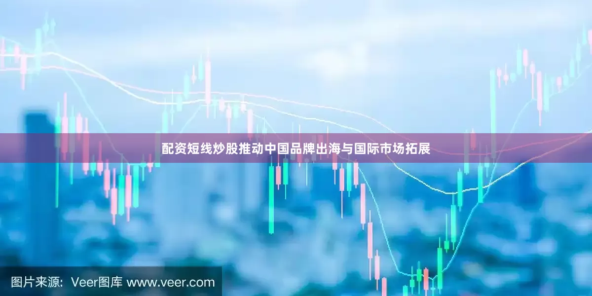 配资短线炒股推动中国品牌出海与国际市场拓展